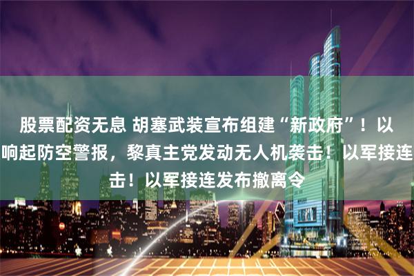 股票配资无息 胡塞武装宣布组建“新政府”！以北部大面积响起防空警报，黎真主党发动无人机袭击！以军接连发布撤离令