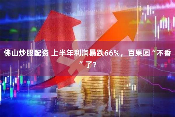 佛山炒股配资 上半年利润暴跌66%，百果园“不香”了？