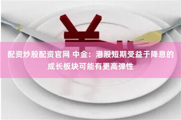 配资炒股配资官网 中金：港股短期受益于降息的成长板块可能有更高弹性