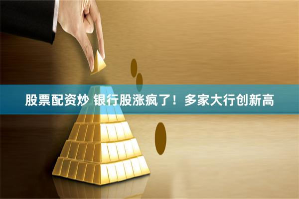 股票配资炒 银行股涨疯了！多家大行创新高