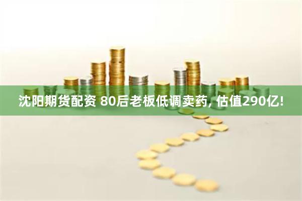 沈阳期货配资 80后老板低调卖药, 估值290亿!
