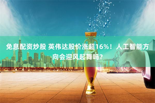免息配资炒股 英伟达股价涨超16%！人工智能方向会迎风起舞吗？