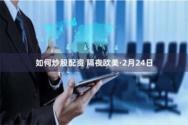 如何炒股配资 隔夜欧美·2月24日