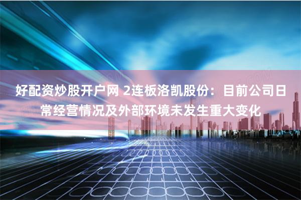 好配资炒股开户网 2连板洛凯股份：目前公司日常经营情况及外部环境未发生重大变化