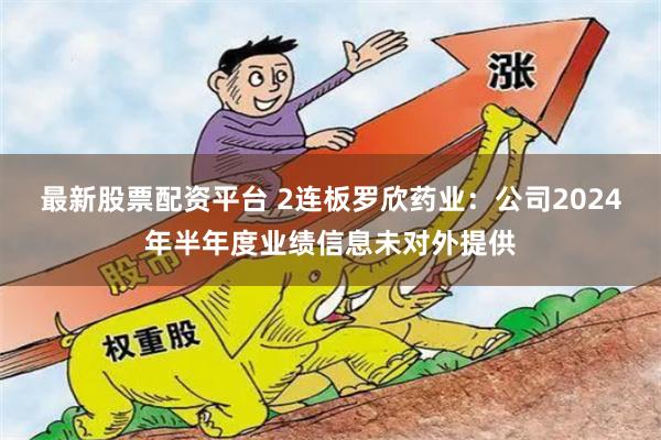 最新股票配资平台 2连板罗欣药业：公司2024年半年度业绩信息未对外提供