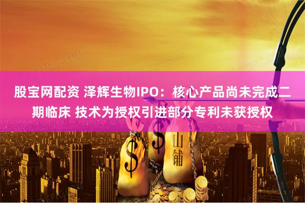 股宝网配资 泽辉生物IPO：核心产品尚未完成二期临床 技术为授权引进部分专利未获授权