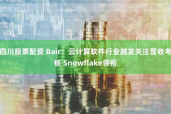 四川股票配资 Bair：云计算软件行业越发关注营收考核 Snowflake领衔