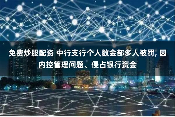 免费炒股配资 中行支行个人数金部多人被罚, 因内控管理问题、侵占银行资金