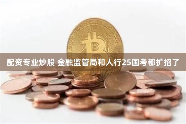 配资专业炒股 金融监管局和人行25国考都扩招了