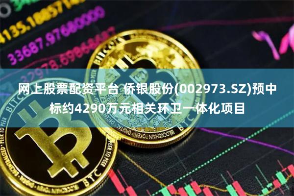 网上股票配资平台 侨银股份(002973.SZ)预中标约4290万元相关环卫一体化项目