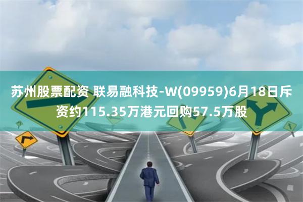 苏州股票配资 联易融科技-W(09959)6月18日斥资约115.35万港元回购57.5万股