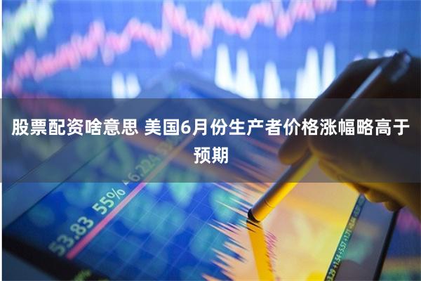 股票配资啥意思 美国6月份生产者价格涨幅略高于预期