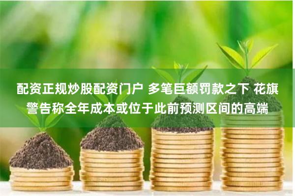 配资正规炒股配资门户 多笔巨额罚款之下 花旗警告称全年成本或位于此前预测区间的高端