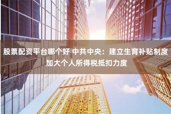 股票配资平台哪个好 中共中央：建立生育补贴制度 加大个人所得税抵扣力度