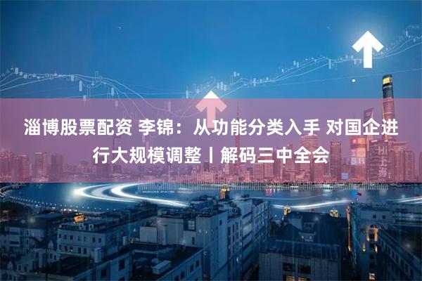 淄博股票配资 李锦：从功能分类入手 对国企进行大规模调整丨解码三中全会