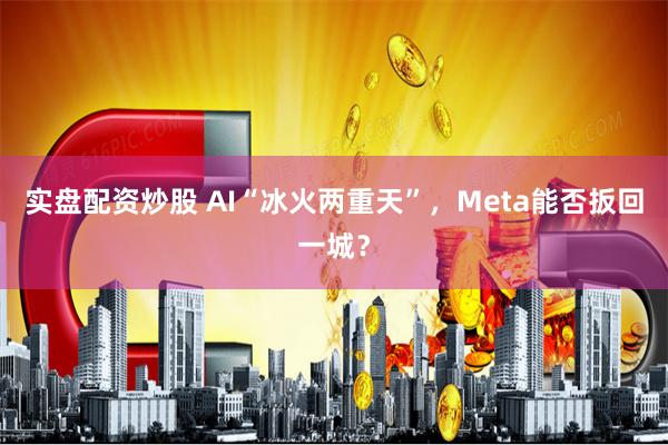 实盘配资炒股 AI“冰火两重天”，Meta能否扳回一城？