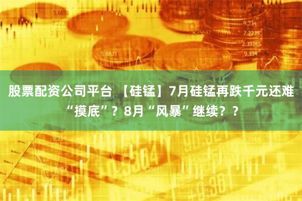 股票配资公司平台 【硅锰】7月硅锰再跌千元还难“摸底”？8月“风暴”继续？？