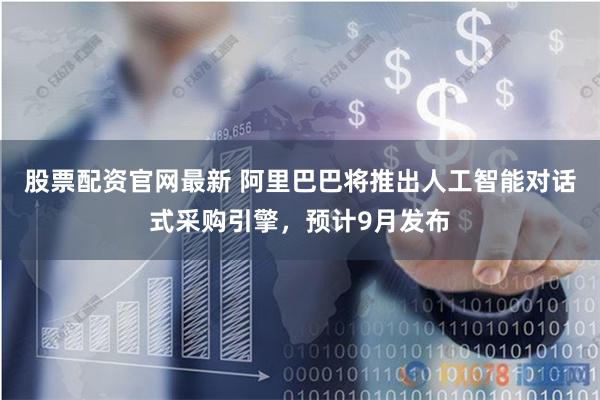股票配资官网最新 阿里巴巴将推出人工智能对话式采购引擎，预计9月发布
