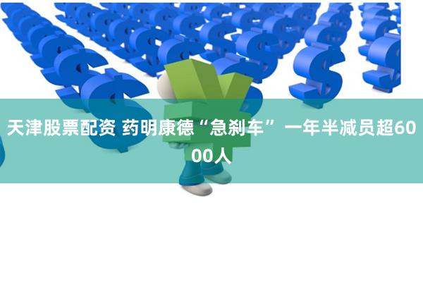 天津股票配资 药明康德“急刹车” 一年半减员超6000人