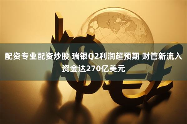 配资专业配资炒股 瑞银Q2利润超预期 财管新流入资金达270亿美元
