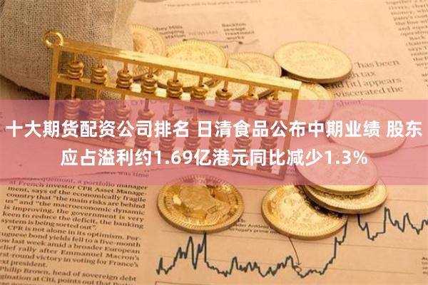 十大期货配资公司排名 日清食品公布中期业绩 股东应占溢利约1.69亿港元同比减少1.3%