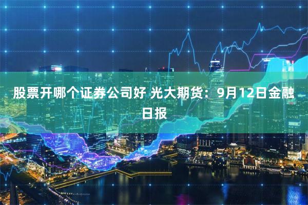股票开哪个证券公司好 光大期货：9月12日金融日报