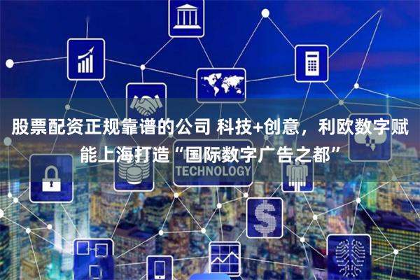 股票配资正规靠谱的公司 科技+创意，利欧数字赋能上海打造“国际数字广告之都”