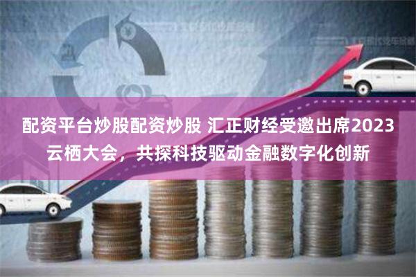 配资平台炒股配资炒股 汇正财经受邀出席2023云栖大会，共探科技驱动金融数字化创新