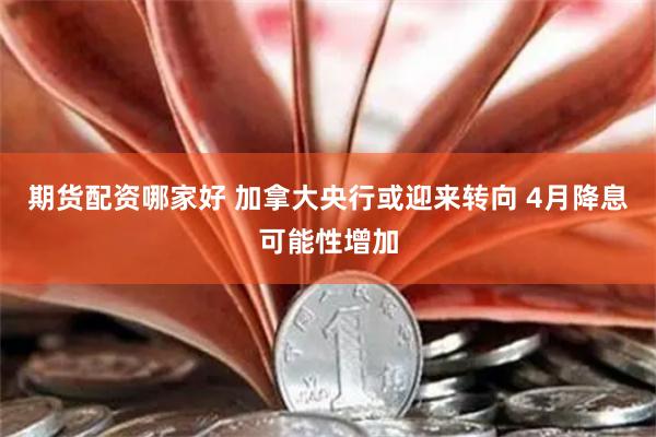 期货配资哪家好 加拿大央行或迎来转向 4月降息可能性增加