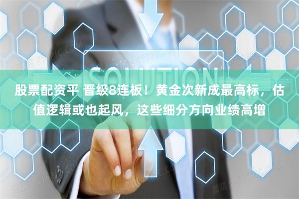 股票配资平 晋级8连板！黄金次新成最高标，估值逻辑或也起风，这些细分方向业绩高增