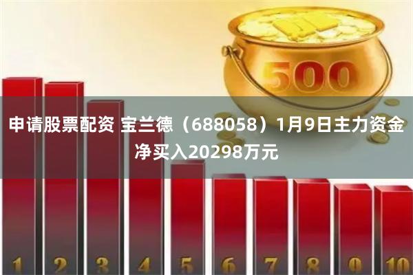 申请股票配资 宝兰德（688058）1月9日主力资金净买入20298万元