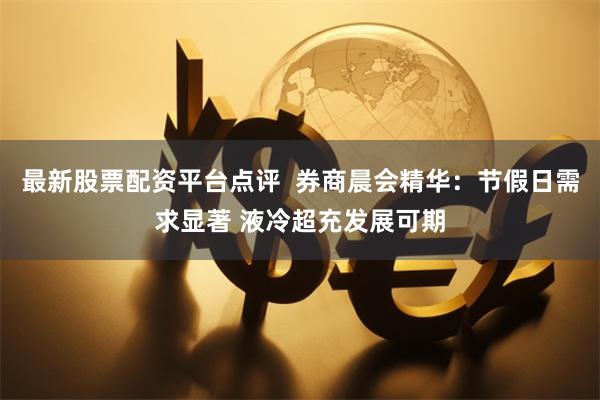 最新股票配资平台点评  券商晨会精华：节假日需求显著 液冷超充发展可期