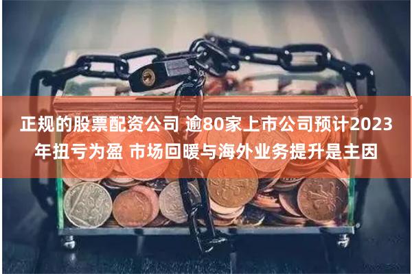 正规的股票配资公司 逾80家上市公司预计2023年扭亏为盈 市场回暖与海外业务提升是主因