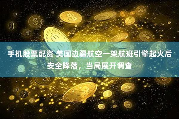 手机股票配资 美国边疆航空一架航班引擎起火后安全降落，当局展开调查