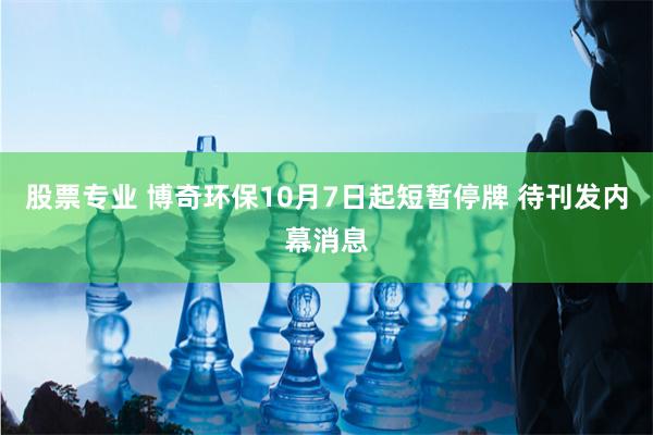 股票专业 博奇环保10月7日起短暂停牌 待刊发内幕消息