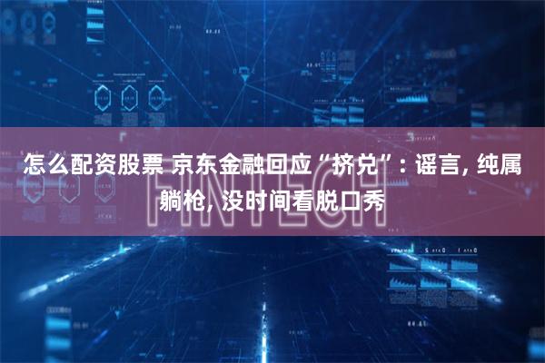 怎么配资股票 京东金融回应“挤兑”: 谣言, 纯属躺枪, 没时间看脱口秀