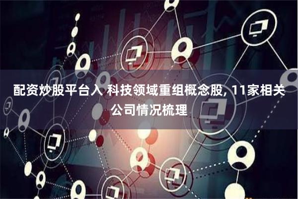 配资炒股平台入 科技领域重组概念股, 11家相关公司情况梳理