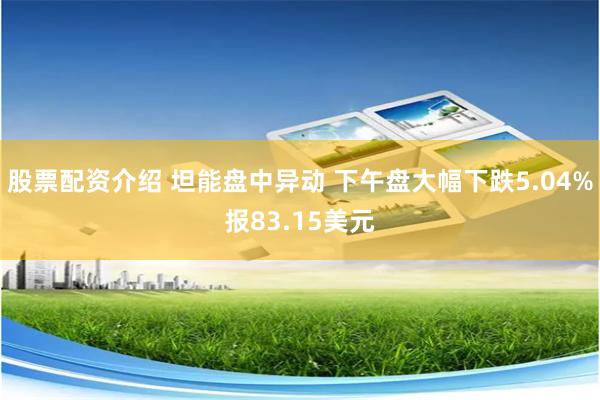 股票配资介绍 坦能盘中异动 下午盘大幅下跌5.04%报83.15美元