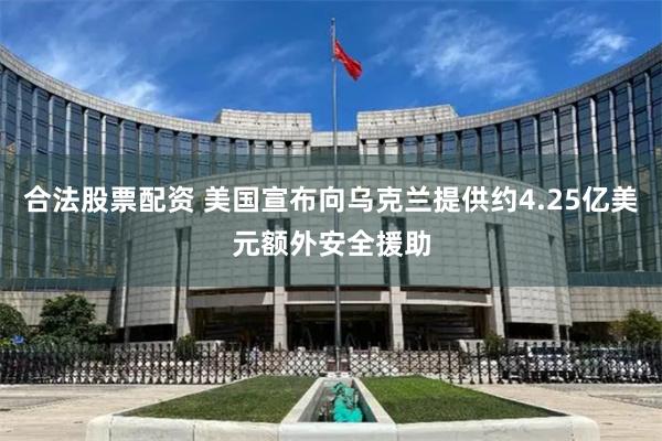 合法股票配资 美国宣布向乌克兰提供约4.25亿美元额外安全援助