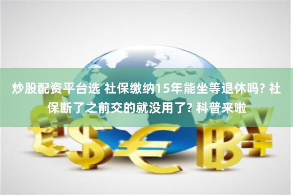 炒股配资平台选 社保缴纳15年能坐等退休吗? 社保断了之前交的就没用了? 科普来啦