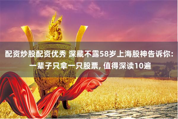 配资炒股配资优秀 深藏不露58岁上海股神告诉你: 一辈子只拿一只股票, 值得深读10遍