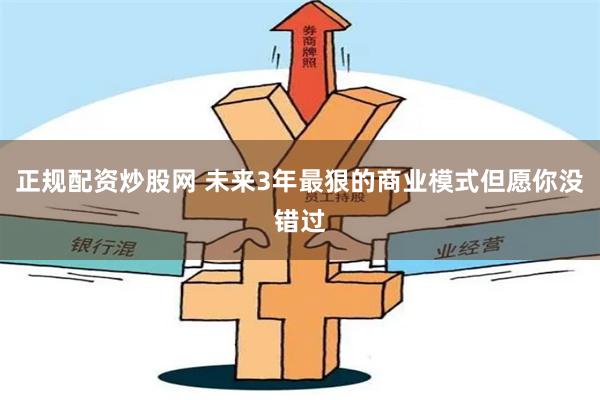 正规配资炒股网 未来3年最狠的商业模式但愿你没错过