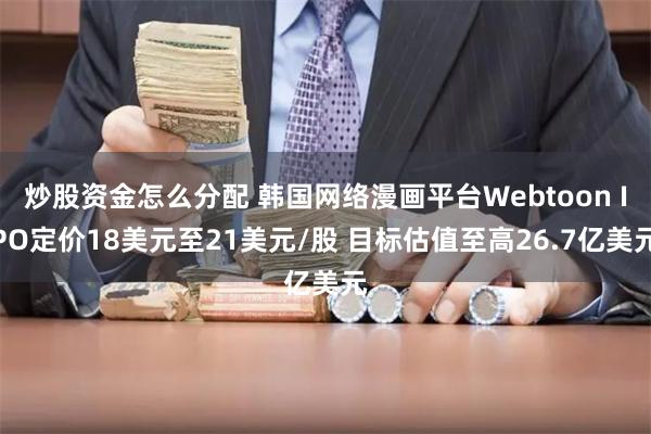 炒股资金怎么分配 韩国网络漫画平台Webtoon IPO定价18美元至21美元/股 目标估值至高26.7亿美元