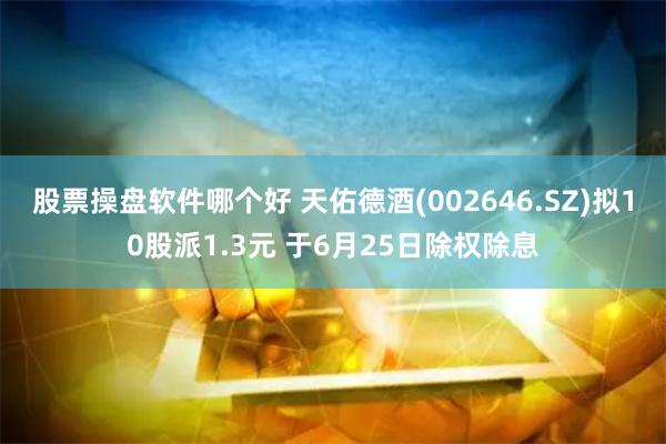股票操盘软件哪个好 天佑德酒(002646.SZ)拟10股派1.3元 于6月25日除权除息