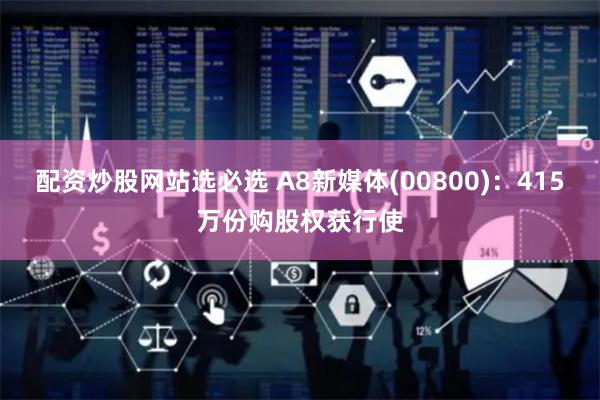 配资炒股网站选必选 A8新媒体(00800)：415万份购股权获行使