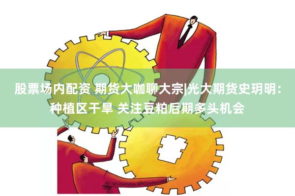 股票场内配资 期货大咖聊大宗|光大期货史玥明：种植区干旱 关注豆粕后期多头机会