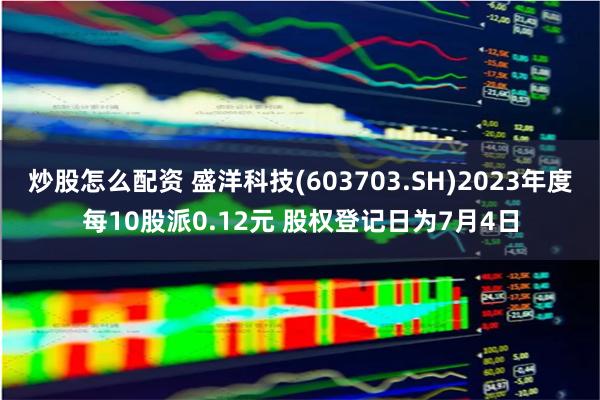 炒股怎么配资 盛洋科技(603703.SH)2023年度每10股派0.12元 股权登记日为7月4日