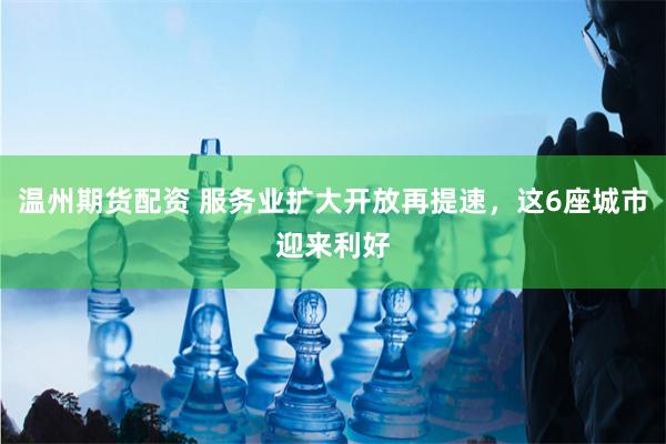 温州期货配资 服务业扩大开放再提速，这6座城市迎来利好