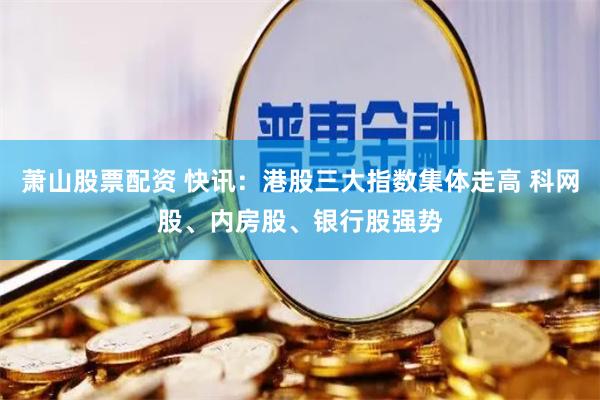 萧山股票配资 快讯：港股三大指数集体走高 科网股、内房股、银行股强势