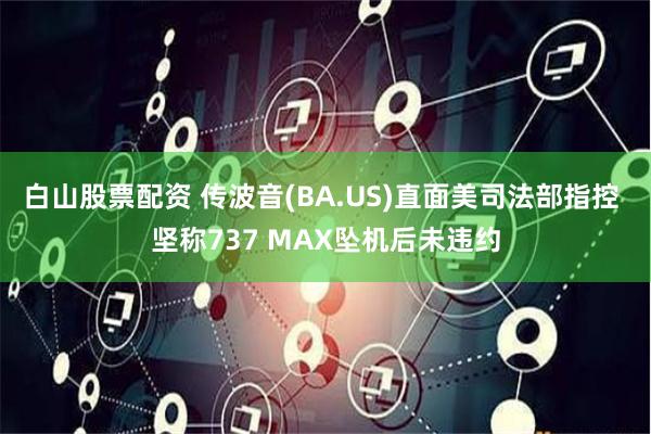 白山股票配资 传波音(BA.US)直面美司法部指控 坚称737 MAX坠机后未违约